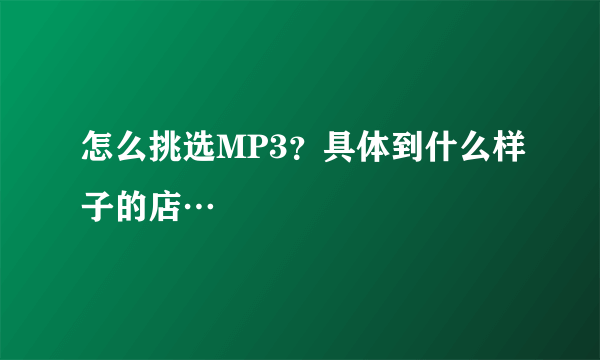 怎么挑选MP3？具体到什么样子的店…