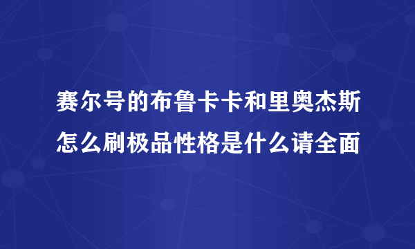 赛尔号的布鲁卡卡和里奥杰斯怎么刷极品性格是什么请全面