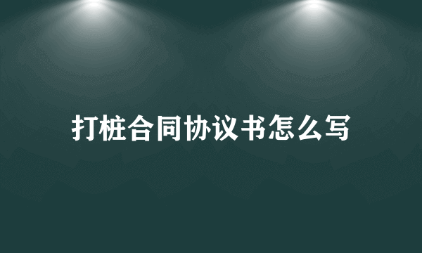 打桩合同协议书怎么写