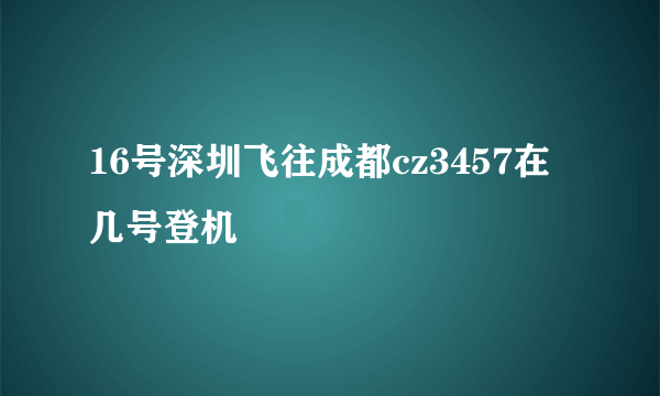 16号深圳飞往成都cz3457在几号登机