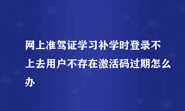 网上准驾证学习补学时登录不上去用户不存在激活码过期怎么办