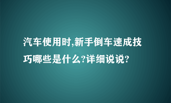 汽车使用时,新手倒车速成技巧哪些是什么?详细说说?