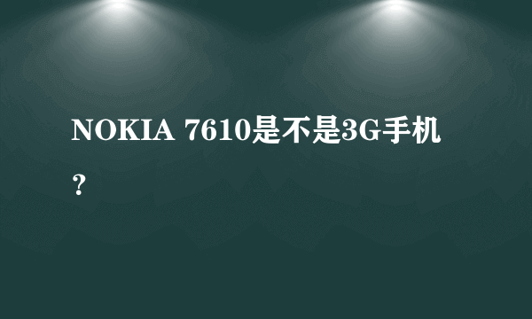 NOKIA 7610是不是3G手机？