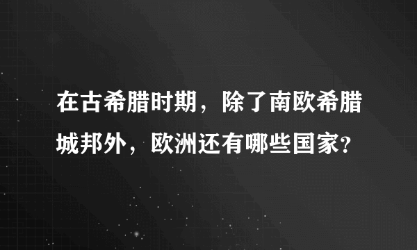 在古希腊时期，除了南欧希腊城邦外，欧洲还有哪些国家？