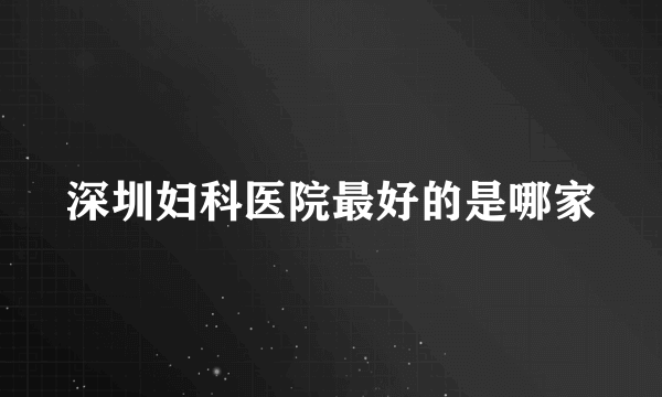 深圳妇科医院最好的是哪家