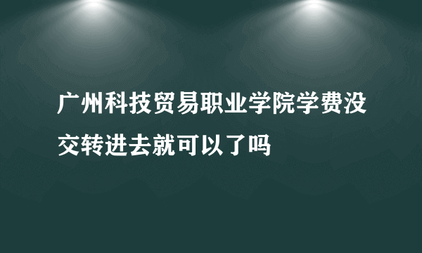 广州科技贸易职业学院学费没交转进去就可以了吗