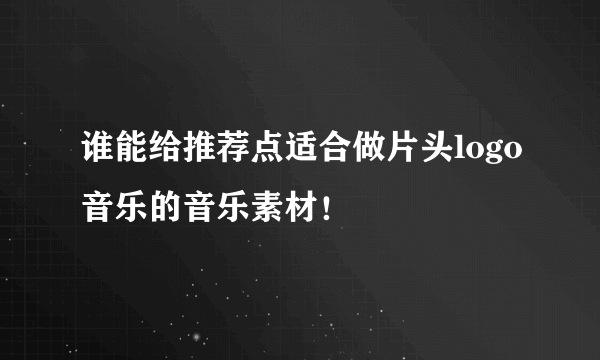 谁能给推荐点适合做片头logo音乐的音乐素材！