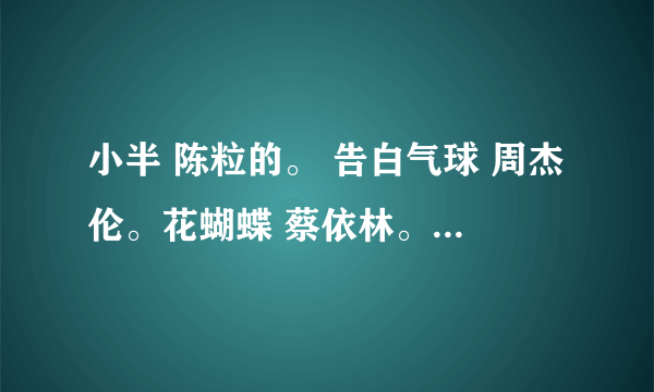 小半 陈粒的。 告白气球 周杰伦。花蝴蝶 蔡依林。不要对他说 李佩玲 百度云