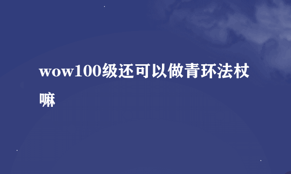 wow100级还可以做青环法杖嘛