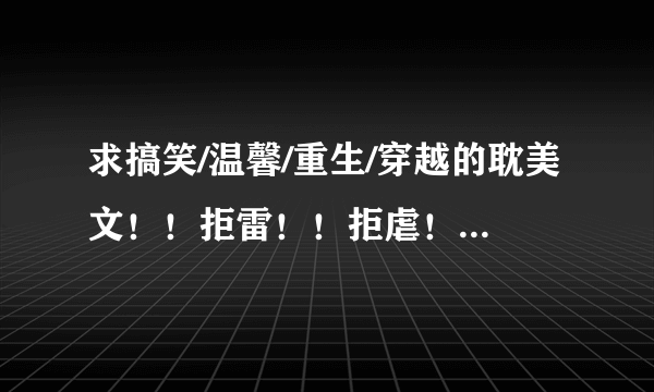 求搞笑/温馨/重生/穿越的耽美文！！拒雷！！拒虐！！拒人兽！！≥0≤！！