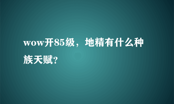 wow开85级，地精有什么种族天赋？