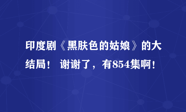 印度剧《黑肤色的姑娘》的大结局！ 谢谢了，有854集啊！