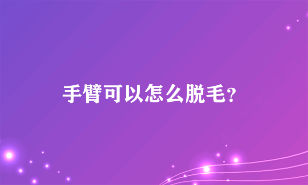 手臂可以怎么脱毛？