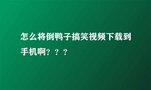 怎么将倒鸭子搞笑视频下载到手机啊？？？