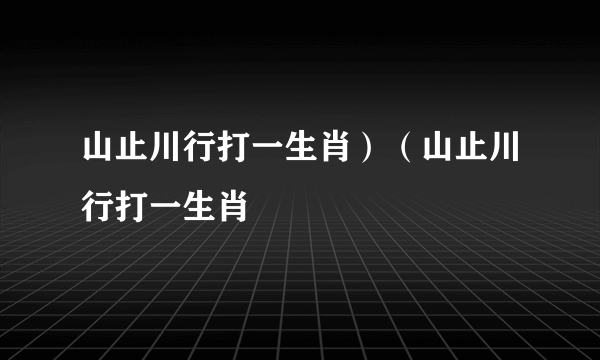 山止川行打一生肖）（山止川行打一生肖