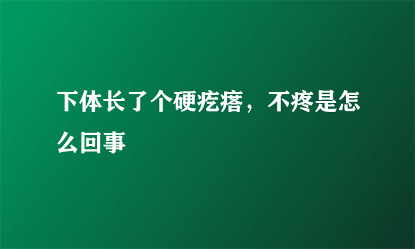 下体长了个硬疙瘩，不疼是怎么回事