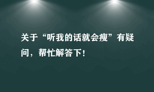 关于“听我的话就会瘦”有疑问，帮忙解答下！