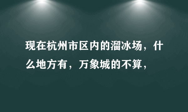 现在杭州市区内的溜冰场，什么地方有，万象城的不算，