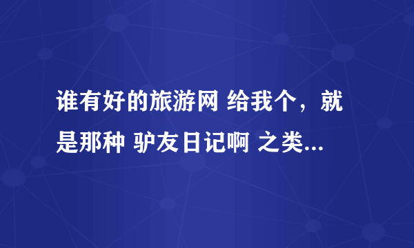 谁有好的旅游网 给我个，就是那种 驴友日记啊 之类的~ 谢谢