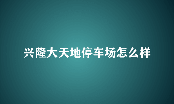 兴隆大天地停车场怎么样