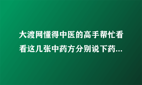 大渡网懂得中医的高手帮忙看看这几张中药方分别说下药方的效果，跟针对什么病症！