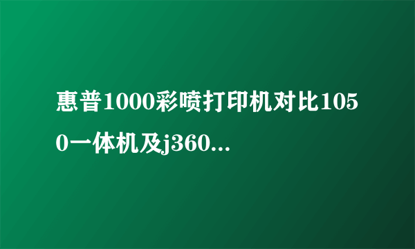 惠普1000彩喷打印机对比1050一体机及j3608传真一体机那个打印效果好，更适合家用，后期成本低，