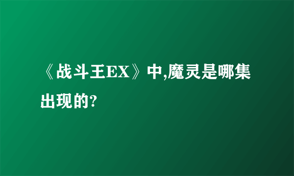 《战斗王EX》中,魔灵是哪集出现的?