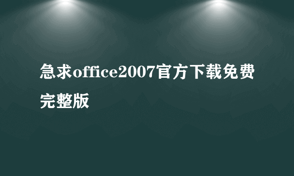 急求office2007官方下载免费完整版