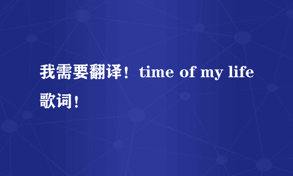 我需要翻译！time of my life歌词！