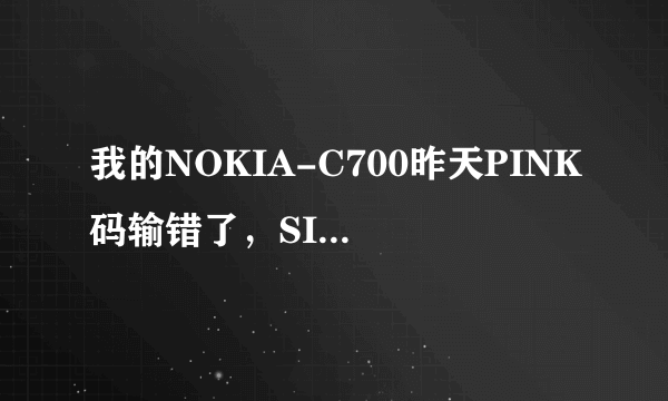 我的NOKIA-C700昨天PINK码输错了，SIM卡被锁了，求该怎么办 ‘