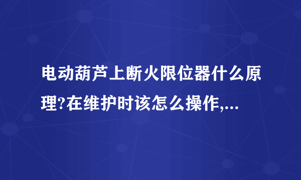 电动葫芦上断火限位器什么原理?在维护时该怎么操作,一旦动作怎么搞?