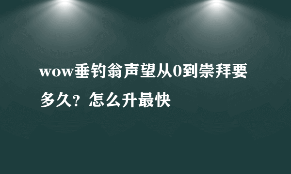 wow垂钓翁声望从0到崇拜要多久？怎么升最快