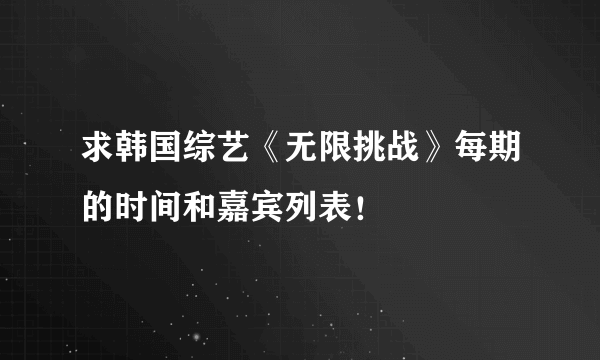 求韩国综艺《无限挑战》每期的时间和嘉宾列表！