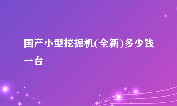 国产小型挖掘机(全新)多少钱一台