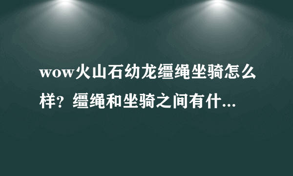 wow火山石幼龙缰绳坐骑怎么样？缰绳和坐骑之间有什么联系？意思是还得学习还是这俩字表达什么意思？