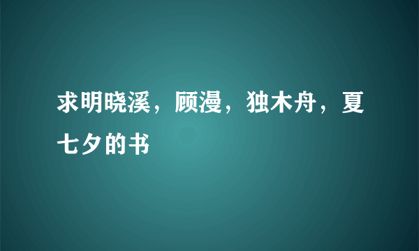 求明晓溪，顾漫，独木舟，夏七夕的书