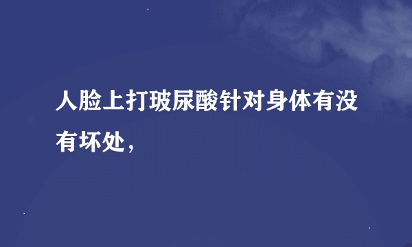 人脸上打玻尿酸针对身体有没有坏处，