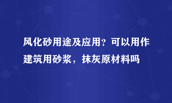 风化砂用途及应用？可以用作建筑用砂浆，抹灰原材料吗