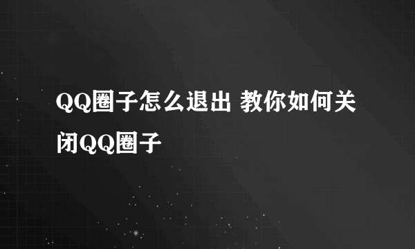 QQ圈子怎么退出 教你如何关闭QQ圈子