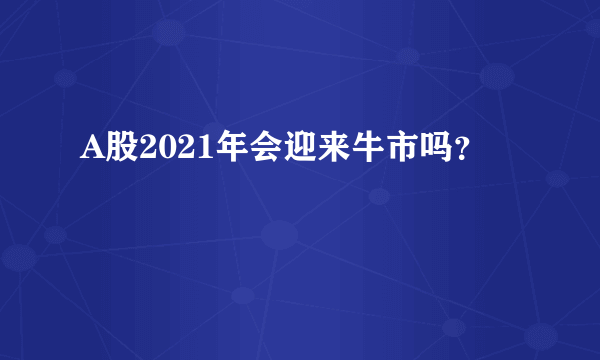 A股2021年会迎来牛市吗？