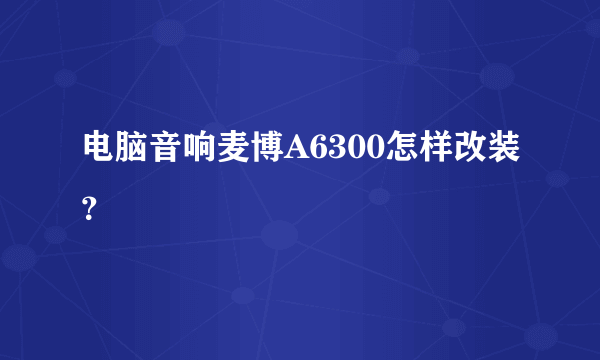 电脑音响麦博A6300怎样改装？