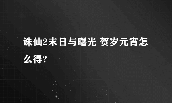 诛仙2末日与曙光 贺岁元宵怎么得?