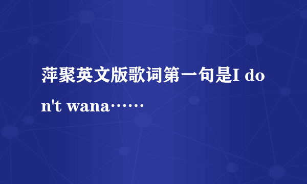 萍聚英文版歌词第一句是I don't wana……