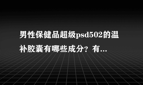 男性保健品超级psd502的温补胶囊有哪些成分？有什么疗效？