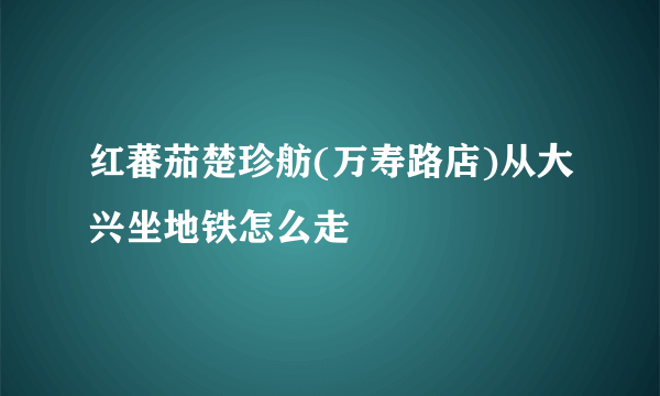 红蕃茄楚珍舫(万寿路店)从大兴坐地铁怎么走