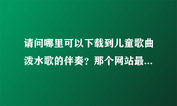 请问哪里可以下载到儿童歌曲泼水歌的伴奏？那个网站最好不要注册的。