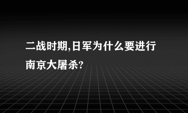 二战时期,日军为什么要进行南京大屠杀?