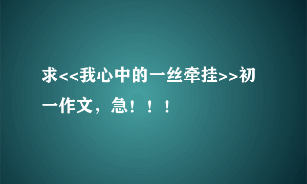 求<<我心中的一丝牵挂>>初一作文，急！！！