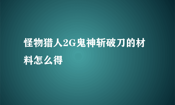 怪物猎人2G鬼神斩破刀的材料怎么得