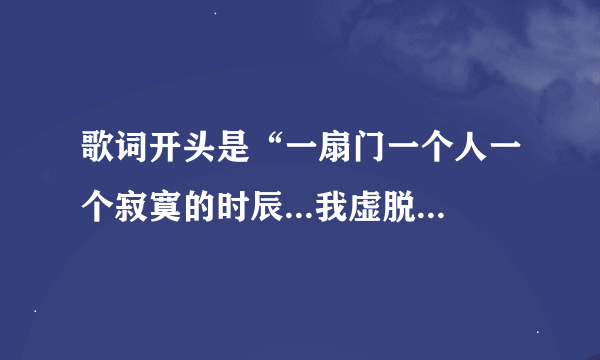 歌词开头是“一扇门一个人一个寂寞的时辰...我虚脱的诺言”，知道这是什么个的人麻烦告诉我，谢谢